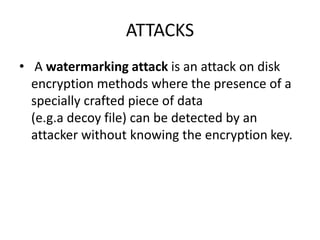 ATTACKS
• A watermarking attack is an attack on disk
encryption methods where the presence of a
specially crafted piece of data
(e.g.a decoy file) can be detected by an
attacker without knowing the encryption key.
 