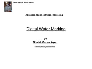 Digital Water Marking By Sheikh Qaisar Ayub Advanced Topics in Image Processing [email_address] Qaisar Ayub & Sulma Rashid 