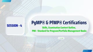 SESSION - 4
PgMP® & PfMP® Certifications
Skills, Examination Content Outline,
PMI - Standard for Program/Portfolio Management Books
3
 
