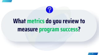 What metrics do you review to
measure program success?
35
 