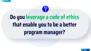 Do you leverage a code of ethics
that enable you to be a better
program manager?
37
 