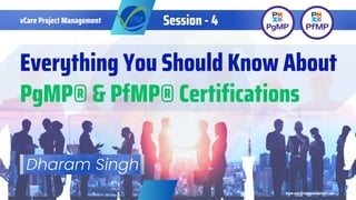 Everything You Should Know About
PgMP® & PfMP® Certifications
www.vcareprojectmanagement.com
vCare Project Management Session - 4
Dharam Singh
 