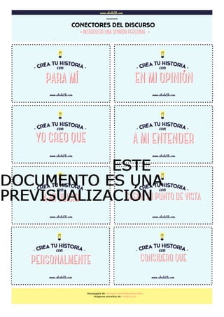 www.abcdeEle.com
CONECTORES DEL DISCURSO
……..
www.abcdeEle.com
EN MI OPINIÓN
www.abcdeEle.com
www.abcdeEle.com www.abcdeEle.com
www.abcdeEle.com www.abcdeEle.com
www.abcdeEle.com www.abcdeEle.com
Descargado de: abcdeele.com/blog/storycubes
Imágenes extraídas de: freepik.com
YO CREO QUE A MI ENTENDER
A MI JUICIO SEGÚN MI PUNTO DE VISTA
PERSONALMENTE CONSIDERO QUE
·INTRODUCIR UNA OPINIÓN PERSONAL ·
PARA MÍ
ESTEESTEESTEESTE
DOCUMENTO ES UNADOCUMENTO ES UNADOCUMENTO ES UNADOCUMENTO ES UNA
PREVISUALIZACIÓNPREVISUALIZACIÓNPREVISUALIZACIÓNPREVISUALIZACIÓN
 