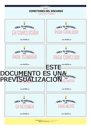 www.abcdeEle.com
CONECTORES DEL DISCURSO
……..
www.abcdeEle.com
PARA FINALIZAR
www.abcdeEle.com
www.abcdeEle.com www.abcdeEle.com
www.abcdeEle.com www.abcdeEle.com
www.abcdeEle.com www.abcdeEle.com
Descargado de: abcdeele.com/blog/storycubes
Imágenes extraídas de: freepik.com
PARA TERMINAR PARA CONCLUIR
POR ÚLTIMO EN DEFINITIVA
EN RESUMEN FINALMENTE
·CONCLUIR O TERMINAR·
EN CONCLUSIÓN
ESTEESTEESTEESTE
DOCUMENTO ES UNADOCUMENTO ES UNADOCUMENTO ES UNADOCUMENTO ES UNA
PREVISUALIZACIÓNPREVISUALIZACIÓNPREVISUALIZACIÓNPREVISUALIZACIÓN
 