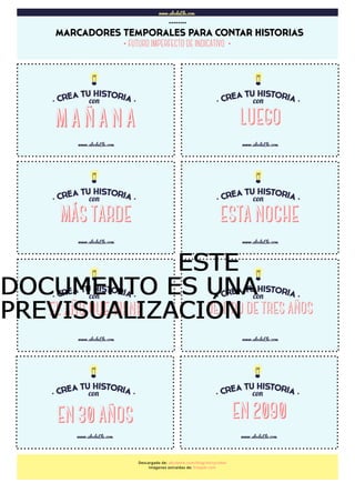 www.abcdeEle.com
MARCADORES TEMPORALES PARA CONTAR HISTORIAS
……..
M AÑANA
www.abcdeEle.com
LUEGO
www.abcdeEle.com
www.abcdeEle.com www.abcdeEle.com
www.abcdeEle.com www.abcdeEle.com
www.abcdeEle.com www.abcdeEle.com
Descargado de: abcdeele.com/blog/storycubes
Imágenes extraídas de: freepik.com
MÁS TARDE ESTA NOCHE
EL AÑO QUE VIENE DENTRO DE TRES AÑOS
EN 30 AÑOS EN 2090
·FUTURO IMPERFECTO DE INDICATIVO ·
ESTEESTEESTEESTE
DOCUMENTO ES UNADOCUMENTO ES UNADOCUMENTO ES UNADOCUMENTO ES UNA
PREVISUALIZACIÓNPREVISUALIZACIÓNPREVISUALIZACIÓNPREVISUALIZACIÓN
 