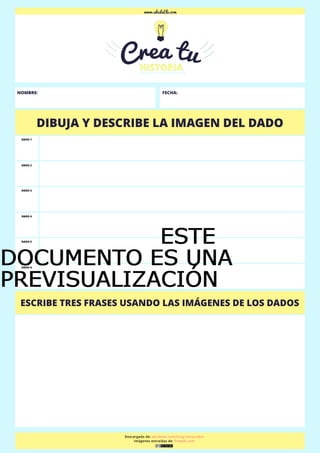 NOMBRE: FECHA:
DIBUJA Y DESCRIBE LA IMAGEN DEL DADO
DADO 1
DADO 2
DADO 3
DADO 4
DADO 5
DADO 6
ESCRIBE TRES FRASES USANDO L...