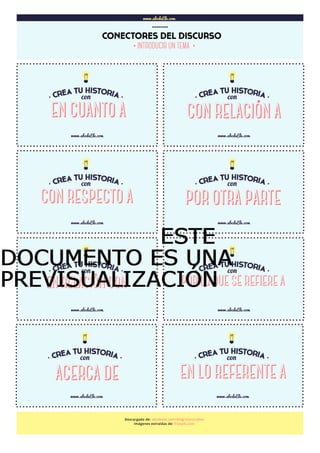 www.abcdeEle.com
CONECTORES DEL DISCURSO
……..
www.abcdeEle.com
CON RELACIÓN A
www.abcdeEle.com
www.abcdeEle.com www.abcdeEle.com
www.abcdeEle.com www.abcdeEle.com
www.abcdeEle.com www.abcdeEle.com
Descargado de: abcdeele.com/blog/storycubes
Imágenes extraídas de: freepik.com
CON RESPECTO A POR OTRA PARTE
EN RELACIÓN CON POR LO QUE SE REFIERE A
ACERCA DE EN LO REFERENTE A
·INTRODUCIR UN TEMA ·
EN CUANTO A
ESTEESTEESTEESTE
DOCUMENTO ES UNADOCUMENTO ES UNADOCUMENTO ES UNADOCUMENTO ES UNA
PREVISUALIZACIÓNPREVISUALIZACIÓNPREVISUALIZACIÓNPREVISUALIZACIÓN
 