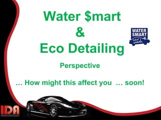 Water $mart &  Eco Detailing Perspective …  How might this affect you  … soon! 
