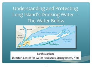 Understanding and Protecting
Long Island’s Drinking Water - -
The Water Below
Sarah Meyland
Director, Center for Water Resources Management, NYIT
1
 