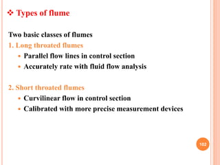 102
Two basic classes of flumes
1. Long throated flumes
 Parallel flow lines in control section
 Accurately rate with fl...