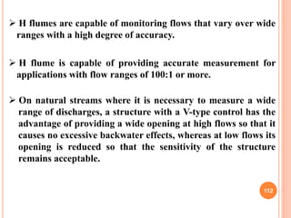 112
 H flumes are capable of monitoring flows that vary over wide
ranges with a high degree of accuracy.
 H flume is cap...
