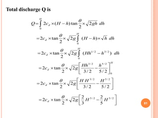 81
Total discharge Q is
 
H
d dhghhHcQ
0
2
2
tan)(2

 
H
d dhhhHgc
0
)(2
2
tan2

 
H
d dhhHhgc
0
2/32/1
...