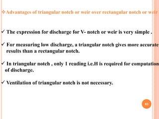 83
Advantages of triangular notch or weir over rectangular notch or weir
 The expression for discharge for V- notch or w...