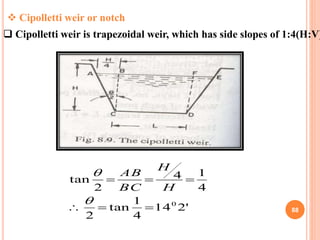 88
 Cipolletti weir or notch
 Cipolletti weir is trapezoidal weir, which has side slopes of 1:4(H:V)
'214
4
1
tan
2
4
14...