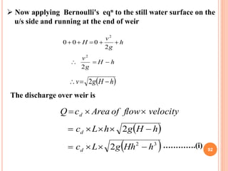 92
 Now applying Bernoulli's eqn to the still water surface on the
u/s side and running at the end of weir
h
g
v
H 
...