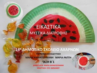 ΕΙΚΑΣΤΙΚΑ
ΜΥΣΤΙΚΑ ΔΙΑΤΡΟΦΗΣ
14ο ΔΗΜΟΤΙΚΟ ΣΧΟΛΕΙΟ ΑΧΑΡΝΩΝ
ΥΠΕΥΘΥΝΟΙ ΕΚΠΑΙΔΕΥΤΙΚΟΙ
ΜΑΡΙΑ ΚΑΡΑΝΤΟΥΜΑΝΗ ΜΑΡΙΑ ΡΑΠΤΗ
ΤΑΞΗ Β΄1
ΔΗΜΙΟΥΡΓΙΑ ΜΑΡΙΑ ΚΑΡΑΝΤΟΥΜΑΝΗ
ΑΝΑΡΤΗΣΗ ΕΥΗ ΖΑΡΑΛΙΚΟΥ
 