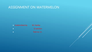 ASSIGNMENT ON WATERMELON
 Subbmitted by M. Harika
 G-section
 Roll no 11
 