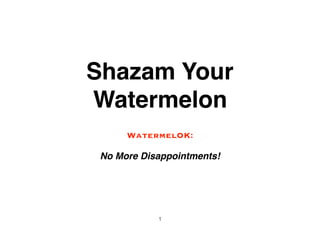 Shazam Your
Watermelon
WatermelOK:
No More Disappointments!
1
 
