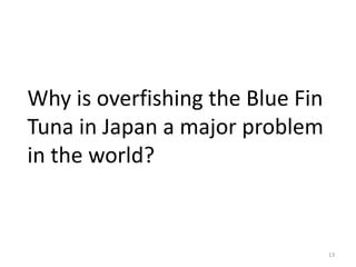 Why is overfishing the Blue Fin
Tuna in Japan a major problem
in the world?

13

 