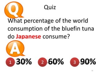 Quiz
What percentage of the world
consumption of the bluefin tuna
do Japanese consume?

1

30%

2

60%

3

90%
16

 