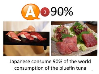 3

90%

Japanese consume 90% of the world
consumption of the bluefin tuna

17

 