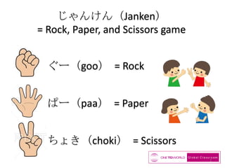 じゃんけん（Janken）
= Rock, Paper, and Scissors game
ぐー（goo） = Rock
ぱー（paa） = Paper
ちょき（choki） = Scissors
3

 
