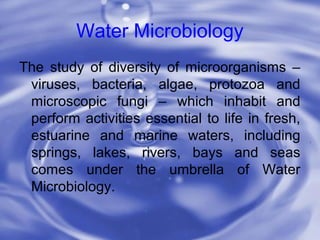 Water Microbiology
The study of diversity of microorganisms –
viruses, bacteria, algae, protozoa and
microscopic fungi – w...