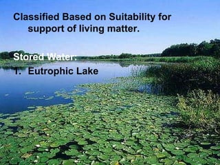 Classified Based on Suitability for
support of living matter.
Stored Water:
1. Eutrophic Lake
 