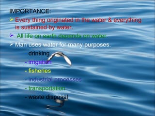 IMPORTANCE:
 Every thing originated in the water & everything
is sustained by water.
 All life on earth depends on water...