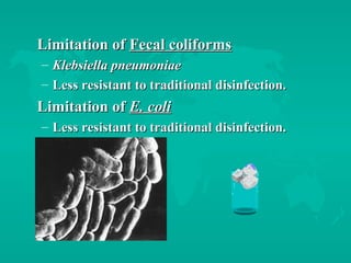 Limitation ofLimitation of Fecal coliformsFecal coliforms
– Klebsiella pneumoniaeKlebsiella pneumoniae
– Less resistant to traditional disinfection.Less resistant to traditional disinfection.
Limitation ofLimitation of E. coliE. coli
– Less resistant to traditional disinfection.Less resistant to traditional disinfection.
 