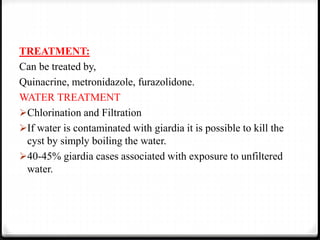 TREATMENT:
Can be treated by,
Quinacrine, metronidazole, furazolidone.
WATER TREATMENT
Chlorination and Filtration
If water is contaminated with giardia it is possible to kill the
cyst by simply boiling the water.
40-45% giardia cases associated with exposure to unfiltered
water.
 
