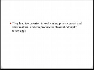 They lead to corrosion in well casing pipes, cement and
other material and can produce unpleasant odor(like
rotten egg)
 