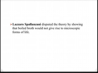 Lazzaro Spallanzani disputed the theory by showing
that boiled broth would not give rise to microscopic
forms of life.
 