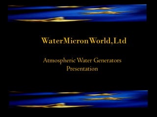 WaterMicronWorld,Ltd
AtmosphericWater Generators
Presentation
 
