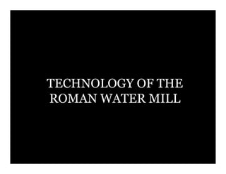 TECHNOLOGY OF THE
ROMAN WATER MILL
 