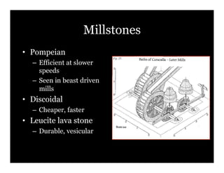 Millstones
•! Pompeian
   –! Efficient at slower
      speeds
   –! Seen in beast driven
      mills
•! Discoidal
   –! Cheaper, faster
•! Leucite lava stone
   –! Durable, vesicular
 