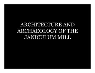 ARCHITECTURE AND
ARCHAEOLOGY OF THE
  JANICULUM MILL
 