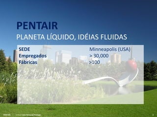 PENTAIR X-Flow Color Removal PackagePENTAIR X-Flow Color Removal Package 3
PENTAIR
PLANETA LÍQUIDO, IDÉIAS FLUIDAS
SEDE Minneapolis (USA)
Empregados > 30,000
Fábricas >100
 