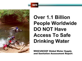 FACTS
Over 1.1 Billion
People Worldwide
DO NOT Have
Access To Safe
Drinking Water
WHO/UNICEF Global Water Supply
and Sanitation Assessment Report
 