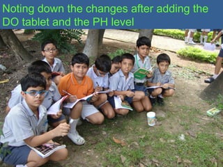 Noting down the changes after adding the
DO tablet and the PH level
 