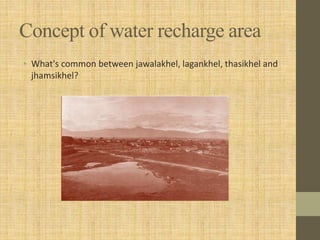 Concept of water recharge area
• What's common between jawalakhel, lagankhel, thasikhel and
jhamsikhel?
 