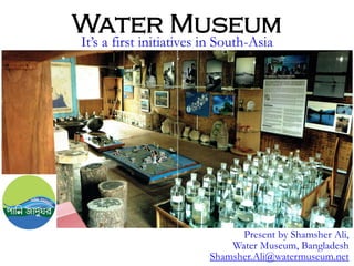 Water Museum
It’s a first initiatives in South-Asia
Present by Shamsher Ali,
Water Museum, Bangladesh
Shamsher.Ali@watermuseum.net
 