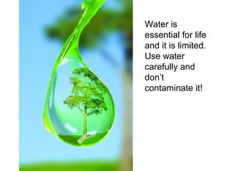 Water is
essential for life
and it is limited.
Use water
carefully and
don’t
contaminate it!

 