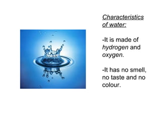Characteristics
of water:
-It is made of
hydrogen and
oxygen.
-It has no smell,
no taste and no
colour.

 