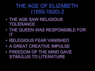 THE AGE OF ELIZABETH  (1550-1620) 2 THE AGE SAW RELIGIOUS TOLERANCE THE QUEEN WAS RESPONSIBLE FOR IT RELEGIOUS FEAR VANISHED A GREAT CREATIVE IMPULSE FREEDOM OF THE MIND GAVE STIMULUS TO LITERATURE 