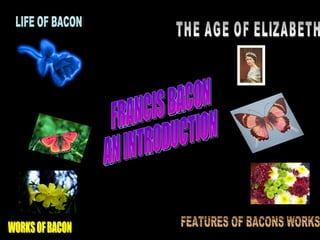 FRANCIS BACON AN INTRODUCTION LIFE OF BACON WORKS OF BACON FEATURES OF BACONS WORKS THE AGE OF ELIZABETH 