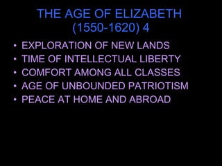 THE AGE OF ELIZABETH  (1550-1620) 4 EXPLORATION OF NEW LANDS TIME OF INTELLECTUAL LIBERTY COMFORT AMONG ALL CLASSES AGE OF UNBOUNDED PATRIOTISM PEACE AT HOME AND ABROAD 