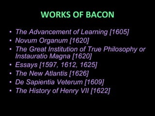 WORKS OF BACON The Advancement of Learning [1605] Novum Organum [1620] The Great Institution of True Philosophy or Instauratio Magna [1620] Essays [1597, 1612, 1625] The New Atlantis [1626] De Sapientia Veterum [1609] The History of Henry VII [1622] 