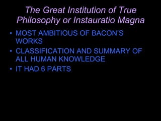 The Great Institution of True Philosophy or Instauratio Magna MOST AMBITIOUS OF BACON’S WORKS CLASSIFICATION AND SUMMARY OF ALL HUMAN KNOWLEDGE IT HAD 6 PARTS 