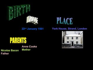 BIRTH 22 nd  January 1561 DATE York House, Strand, London PLACE PARENTS Nicolas Bacon Father Anne Cooke Mother 